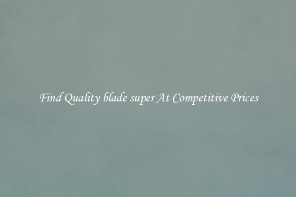 Find Quality blade super At Competitive Prices