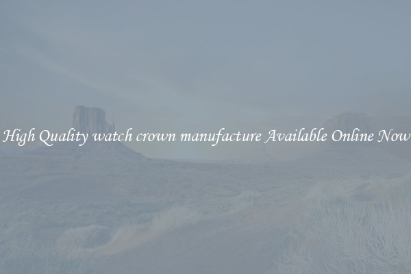 High Quality watch crown manufacture Available Online Now