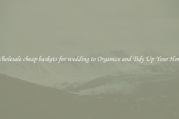 Wholesale cheap baskets for wedding to Organize and Tidy Up Your Home