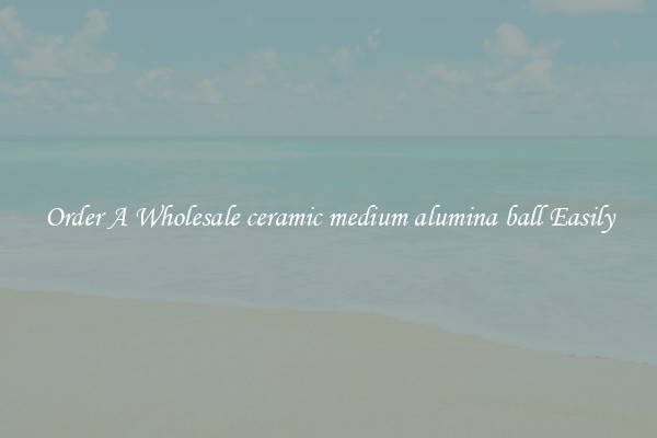 Order A Wholesale ceramic medium alumina ball Easily