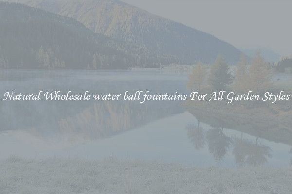 Natural Wholesale water ball fountains For All Garden Styles
