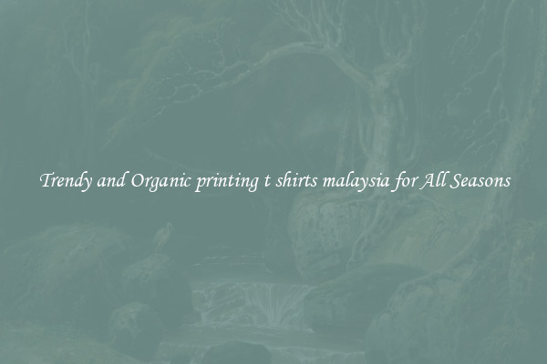 Trendy and Organic printing t shirts malaysia for All Seasons