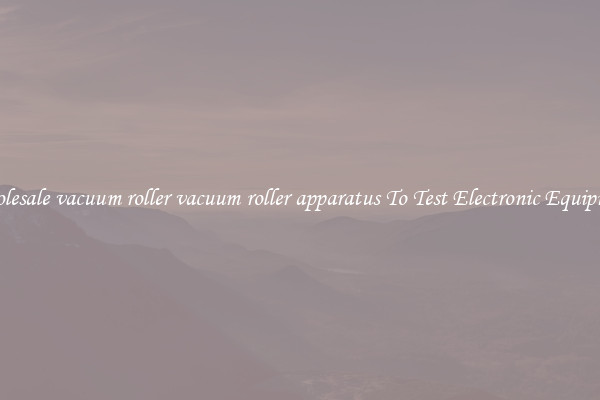 Wholesale vacuum roller vacuum roller apparatus To Test Electronic Equipment