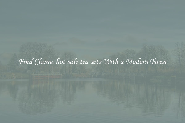 Find Classic hot sale tea sets With a Modern Twist