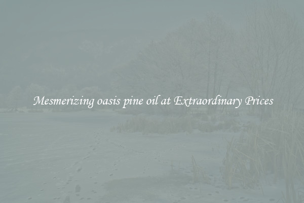 Mesmerizing oasis pine oil at Extraordinary Prices