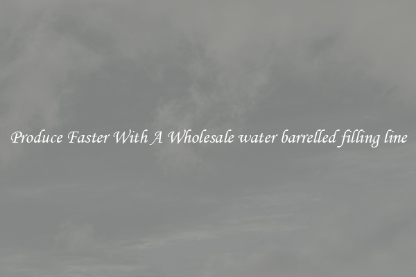Produce Faster With A Wholesale water barrelled filling line