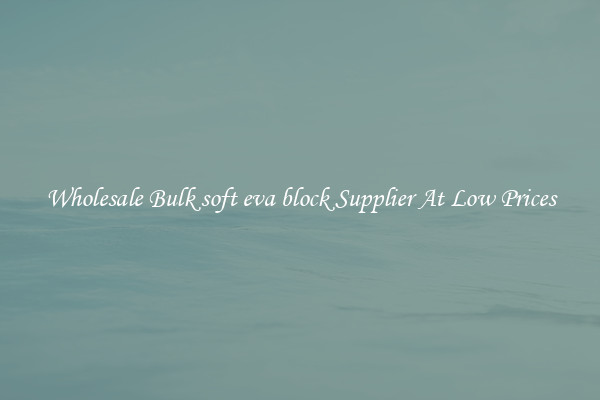 Wholesale Bulk soft eva block Supplier At Low Prices