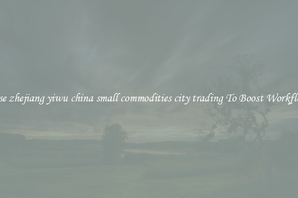 Use zhejiang yiwu china small commodities city trading To Boost Workflow