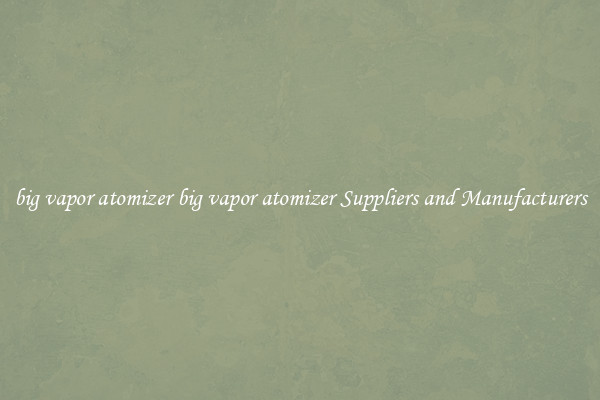 big vapor atomizer big vapor atomizer Suppliers and Manufacturers