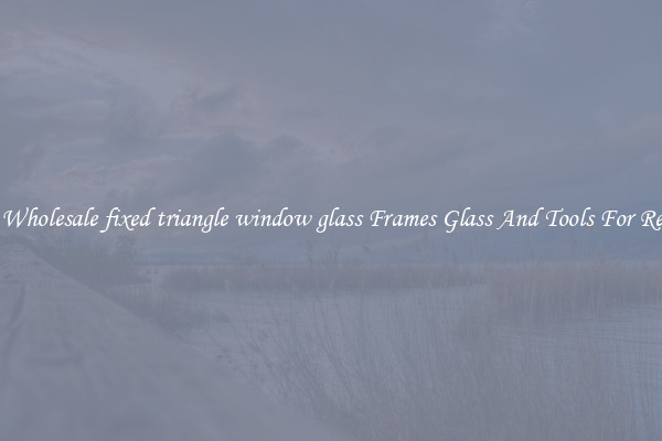 Get Wholesale fixed triangle window glass Frames Glass And Tools For Repair
