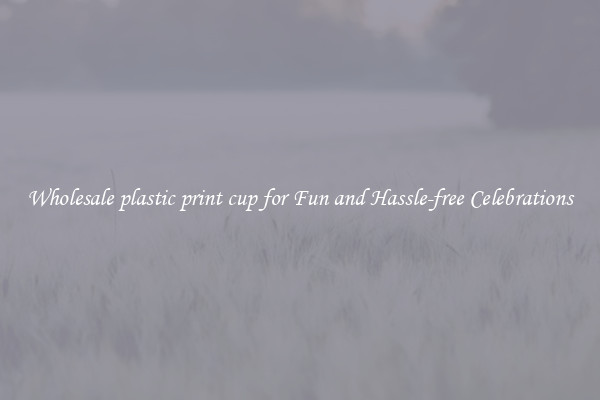 Wholesale plastic print cup for Fun and Hassle-free Celebrations