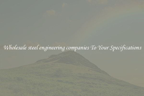Wholesale steel engineering companies To Your Specifications