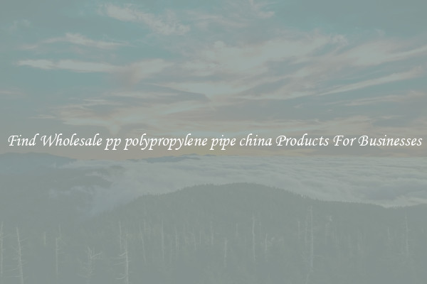 Find Wholesale pp polypropylene pipe china Products For Businesses