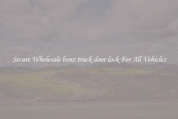 Secure Wholesale benz truck door lock For All Vehicles
