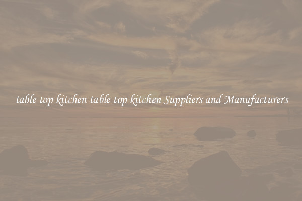 table top kitchen table top kitchen Suppliers and Manufacturers