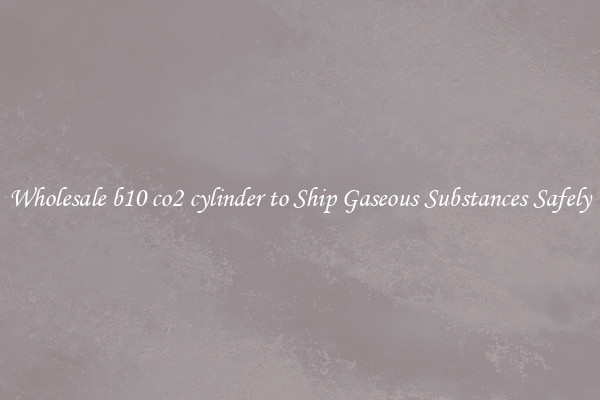 Wholesale b10 co2 cylinder to Ship Gaseous Substances Safely