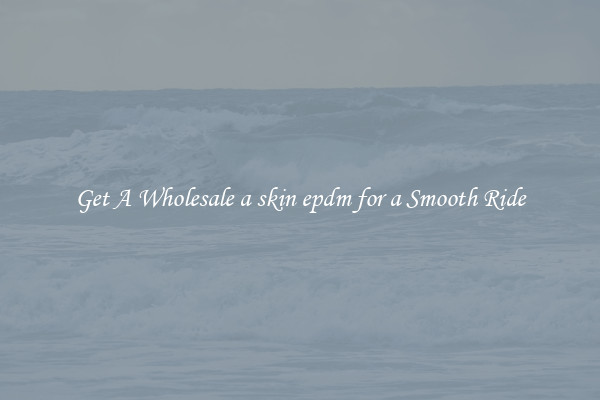 Get A Wholesale a skin epdm for a Smooth Ride