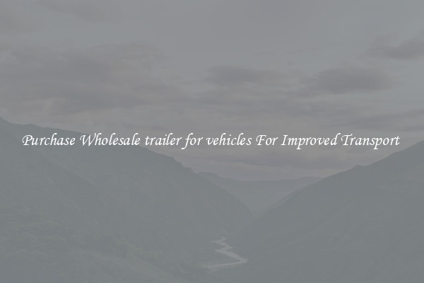 Purchase Wholesale trailer for vehicles For Improved Transport 