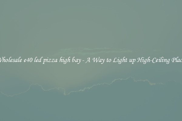 Wholesale e40 led pizza high bay - A Way to Light up High-Ceiling Places