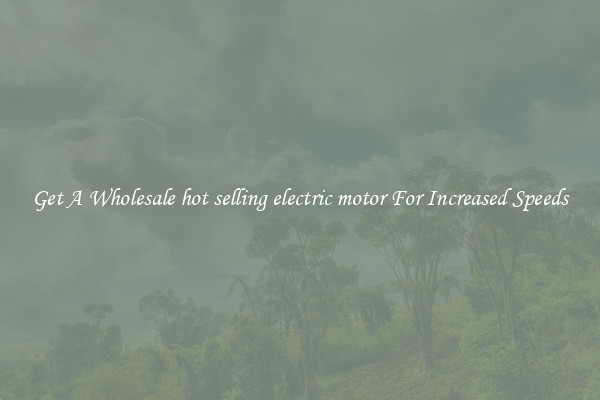 Get A Wholesale hot selling electric motor For Increased Speeds