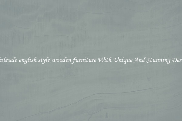 Wholesale english style wooden furniture With Unique And Stunning Designs