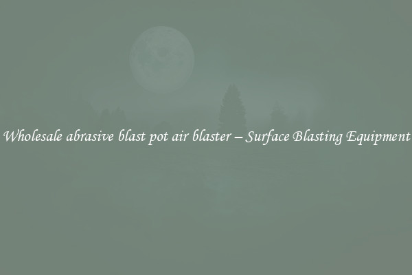  Wholesale abrasive blast pot air blaster – Surface Blasting Equipment 