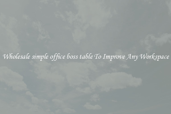 Wholesale simple office boss table To Improve Any Workspace