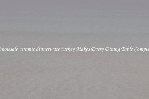 Wholesale ceramic dinnerware turkey Makes Every Dining Table Complete