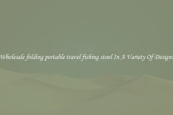 Wholesale folding portable travel fishing stool In A Variety Of Designs